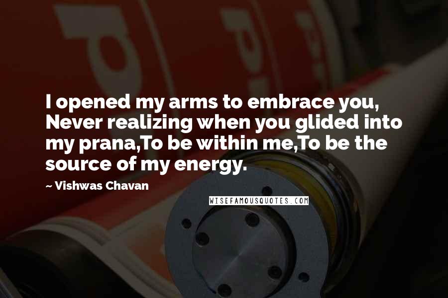 Vishwas Chavan Quotes: I opened my arms to embrace you, Never realizing when you glided into my prana,To be within me,To be the source of my energy.