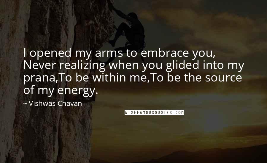 Vishwas Chavan Quotes: I opened my arms to embrace you, Never realizing when you glided into my prana,To be within me,To be the source of my energy.