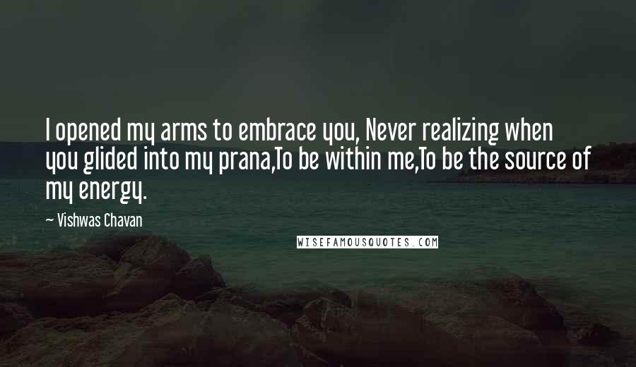 Vishwas Chavan Quotes: I opened my arms to embrace you, Never realizing when you glided into my prana,To be within me,To be the source of my energy.