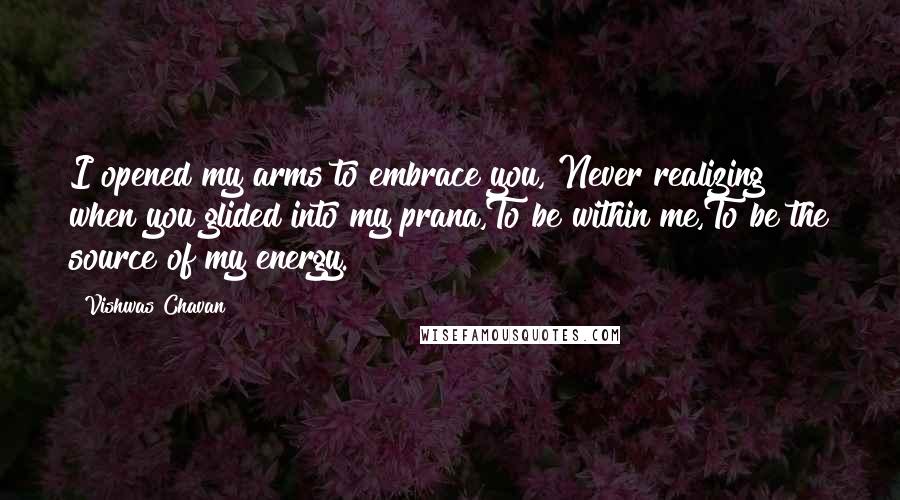 Vishwas Chavan Quotes: I opened my arms to embrace you, Never realizing when you glided into my prana,To be within me,To be the source of my energy.