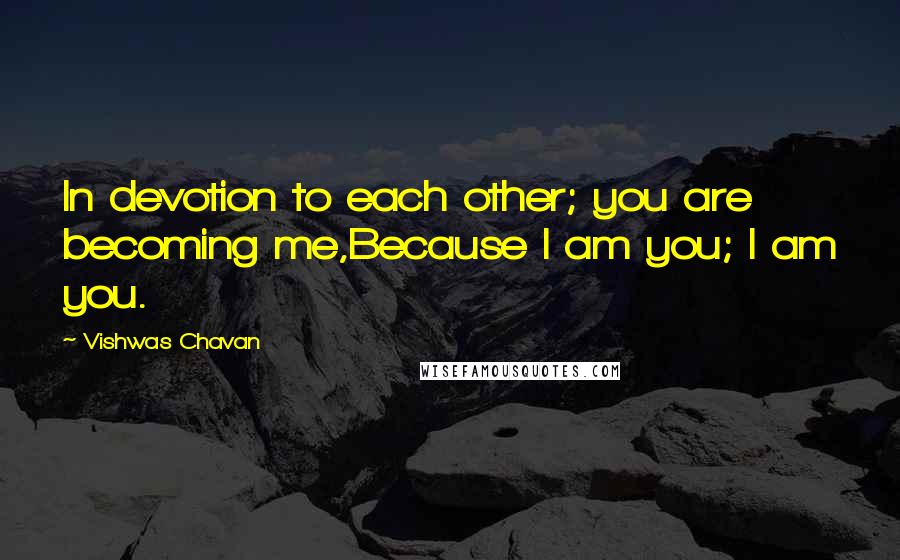 Vishwas Chavan Quotes: In devotion to each other; you are becoming me,Because I am you; I am you.