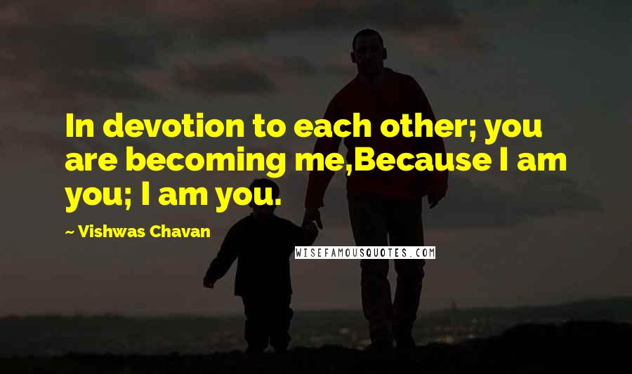 Vishwas Chavan Quotes: In devotion to each other; you are becoming me,Because I am you; I am you.