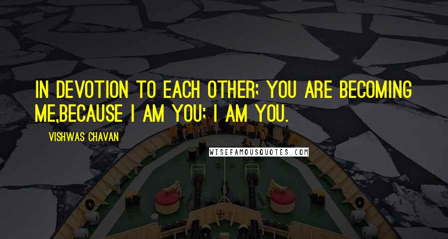Vishwas Chavan Quotes: In devotion to each other; you are becoming me,Because I am you; I am you.