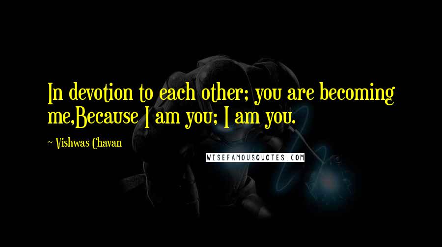 Vishwas Chavan Quotes: In devotion to each other; you are becoming me,Because I am you; I am you.