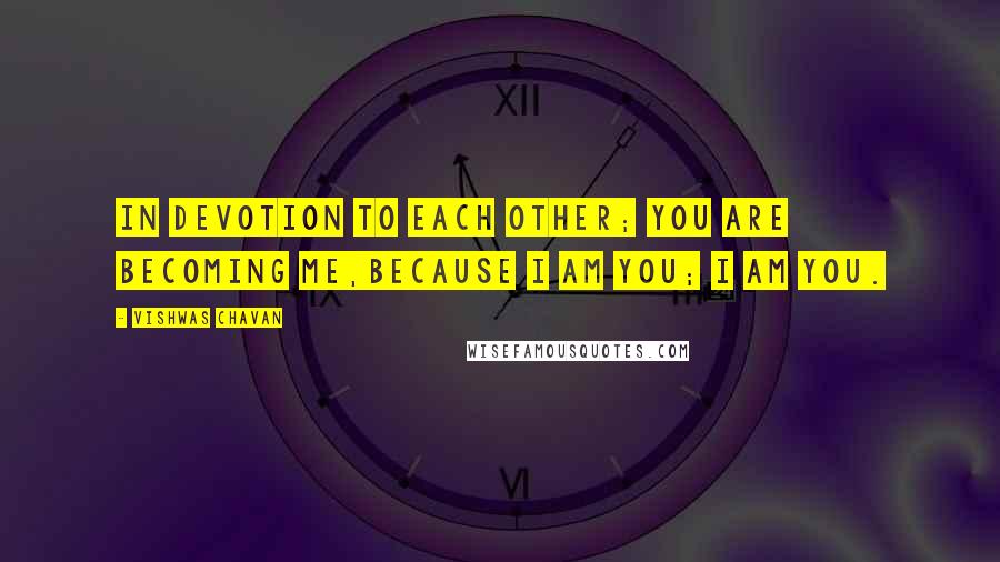 Vishwas Chavan Quotes: In devotion to each other; you are becoming me,Because I am you; I am you.