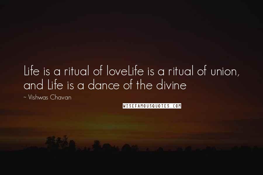 Vishwas Chavan Quotes: Life is a ritual of loveLife is a ritual of union, and Life is a dance of the divine