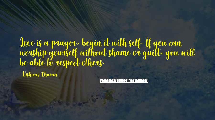 Vishwas Chavan Quotes: Love is a prayer, begin it with self. If you can worship yourself without shame or guilt, you will be able to respect others.