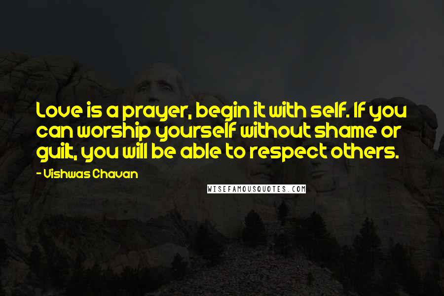 Vishwas Chavan Quotes: Love is a prayer, begin it with self. If you can worship yourself without shame or guilt, you will be able to respect others.