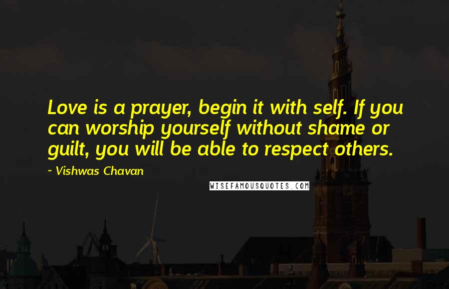 Vishwas Chavan Quotes: Love is a prayer, begin it with self. If you can worship yourself without shame or guilt, you will be able to respect others.