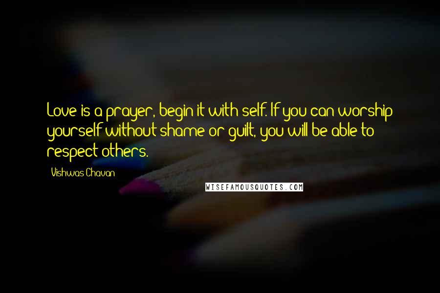 Vishwas Chavan Quotes: Love is a prayer, begin it with self. If you can worship yourself without shame or guilt, you will be able to respect others.