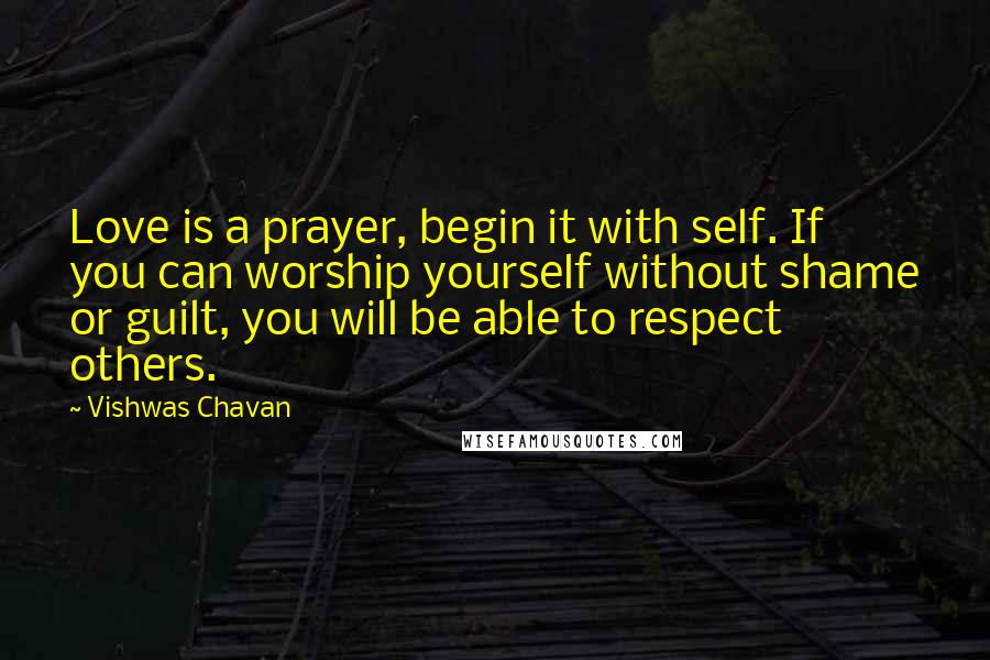 Vishwas Chavan Quotes: Love is a prayer, begin it with self. If you can worship yourself without shame or guilt, you will be able to respect others.