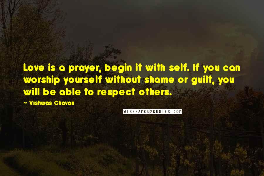 Vishwas Chavan Quotes: Love is a prayer, begin it with self. If you can worship yourself without shame or guilt, you will be able to respect others.