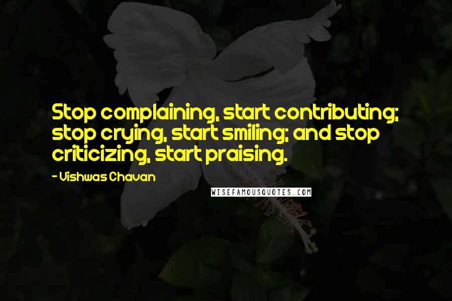 Vishwas Chavan Quotes: Stop complaining, start contributing; stop crying, start smiling; and stop criticizing, start praising.