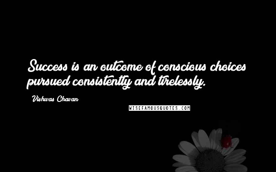 Vishwas Chavan Quotes: Success is an outcome of conscious choices pursued consistently and tirelessly.