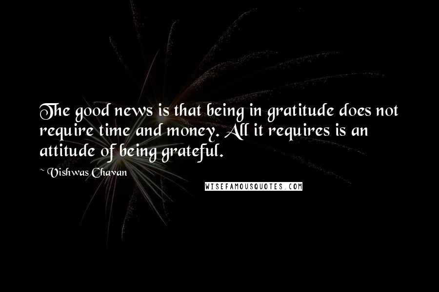 Vishwas Chavan Quotes: The good news is that being in gratitude does not require time and money. All it requires is an attitude of being grateful.