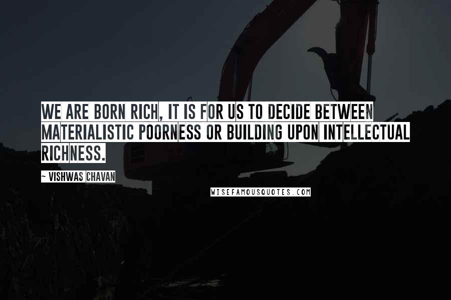 Vishwas Chavan Quotes: We are born rich, it is for us to decide between materialistic poorness or building upon intellectual richness.