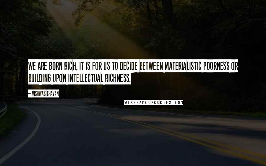 Vishwas Chavan Quotes: We are born rich, it is for us to decide between materialistic poorness or building upon intellectual richness.