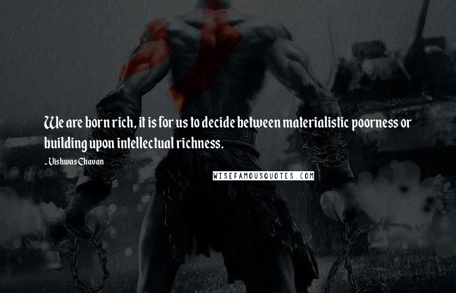 Vishwas Chavan Quotes: We are born rich, it is for us to decide between materialistic poorness or building upon intellectual richness.