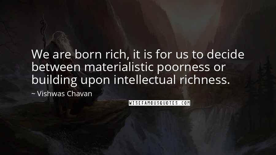 Vishwas Chavan Quotes: We are born rich, it is for us to decide between materialistic poorness or building upon intellectual richness.