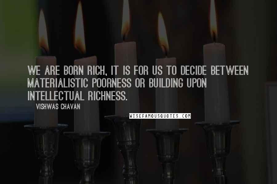 Vishwas Chavan Quotes: We are born rich, it is for us to decide between materialistic poorness or building upon intellectual richness.