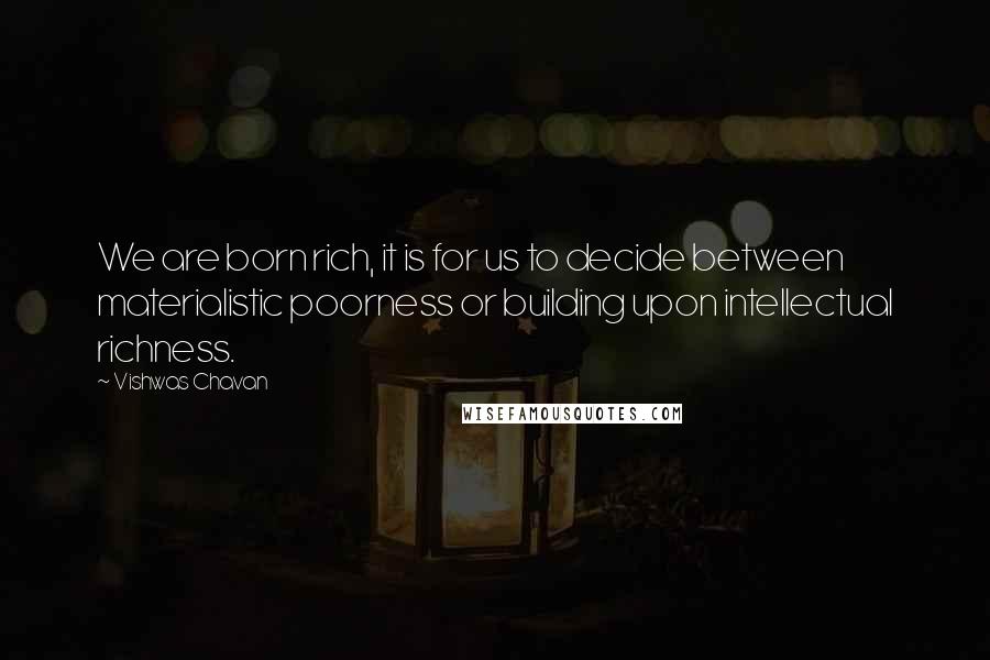 Vishwas Chavan Quotes: We are born rich, it is for us to decide between materialistic poorness or building upon intellectual richness.