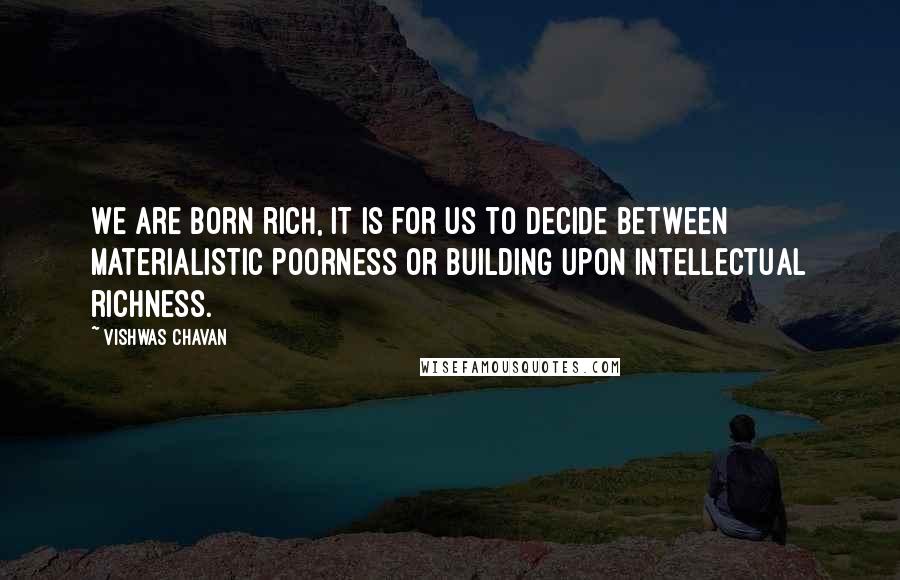 Vishwas Chavan Quotes: We are born rich, it is for us to decide between materialistic poorness or building upon intellectual richness.