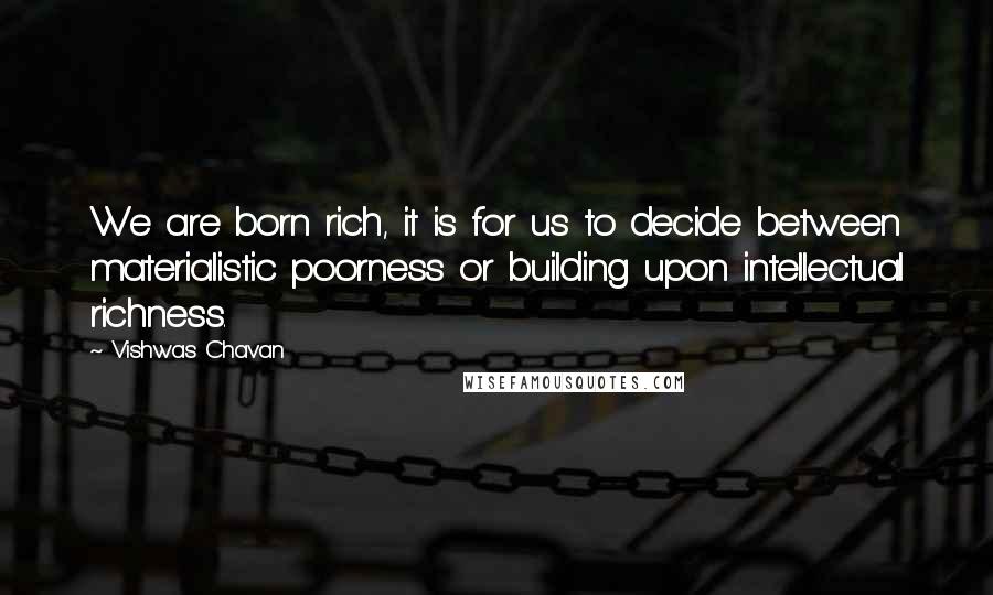 Vishwas Chavan Quotes: We are born rich, it is for us to decide between materialistic poorness or building upon intellectual richness.