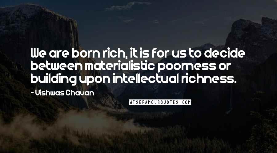 Vishwas Chavan Quotes: We are born rich, it is for us to decide between materialistic poorness or building upon intellectual richness.