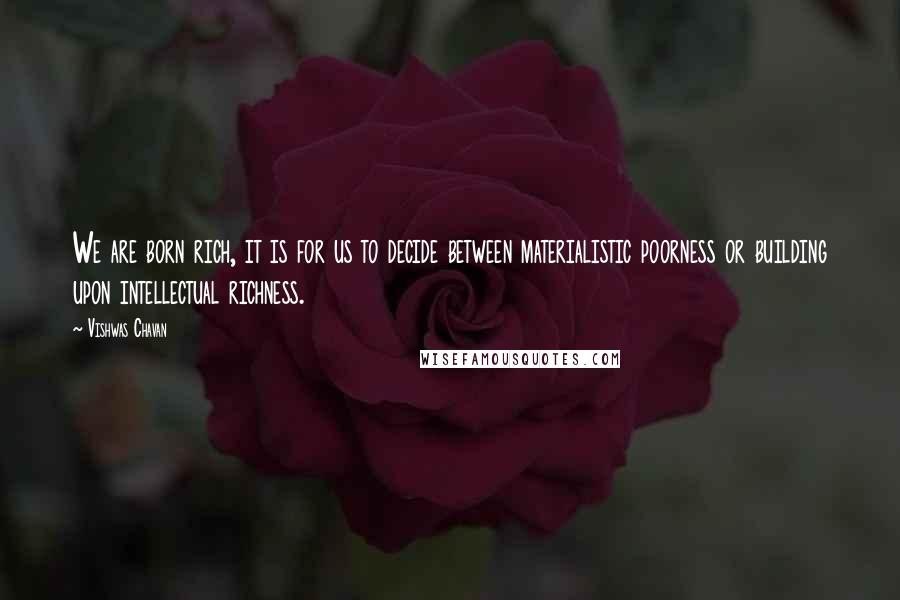Vishwas Chavan Quotes: We are born rich, it is for us to decide between materialistic poorness or building upon intellectual richness.