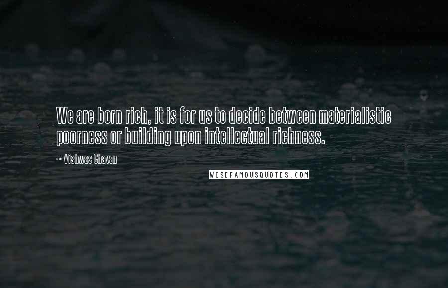 Vishwas Chavan Quotes: We are born rich, it is for us to decide between materialistic poorness or building upon intellectual richness.