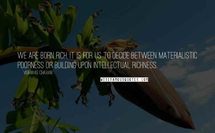 Vishwas Chavan Quotes: We are born rich, it is for us to decide between materialistic poorness or building upon intellectual richness.