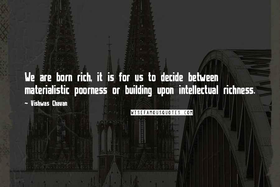 Vishwas Chavan Quotes: We are born rich, it is for us to decide between materialistic poorness or building upon intellectual richness.