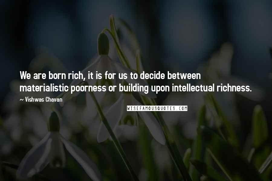 Vishwas Chavan Quotes: We are born rich, it is for us to decide between materialistic poorness or building upon intellectual richness.