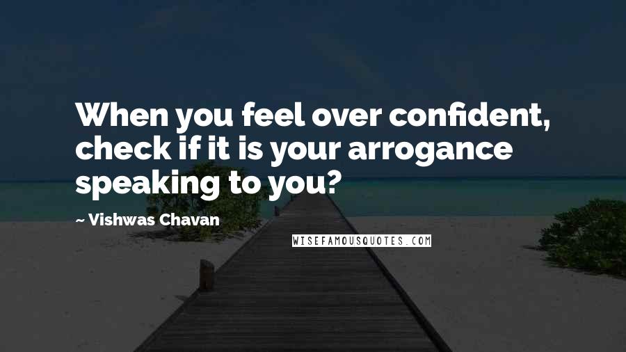 Vishwas Chavan Quotes: When you feel over confident, check if it is your arrogance speaking to you?
