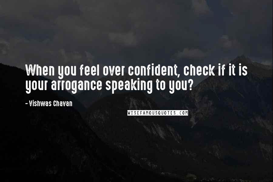 Vishwas Chavan Quotes: When you feel over confident, check if it is your arrogance speaking to you?