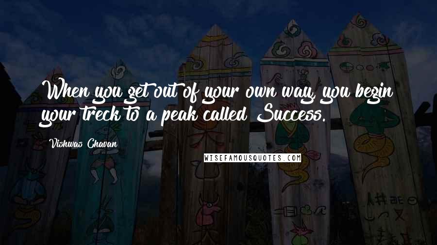 Vishwas Chavan Quotes: When you get out of your own way, you begin your treck to a peak called Success.