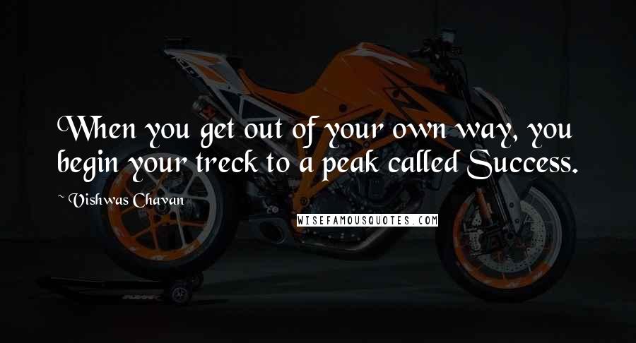 Vishwas Chavan Quotes: When you get out of your own way, you begin your treck to a peak called Success.