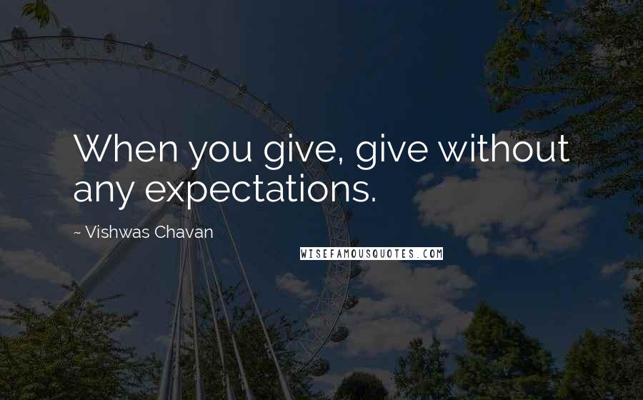 Vishwas Chavan Quotes: When you give, give without any expectations.