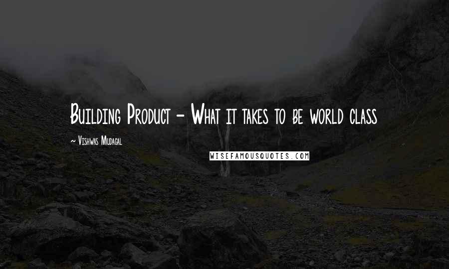 Vishwas Mudagal Quotes: Building Product - What it takes to be world class