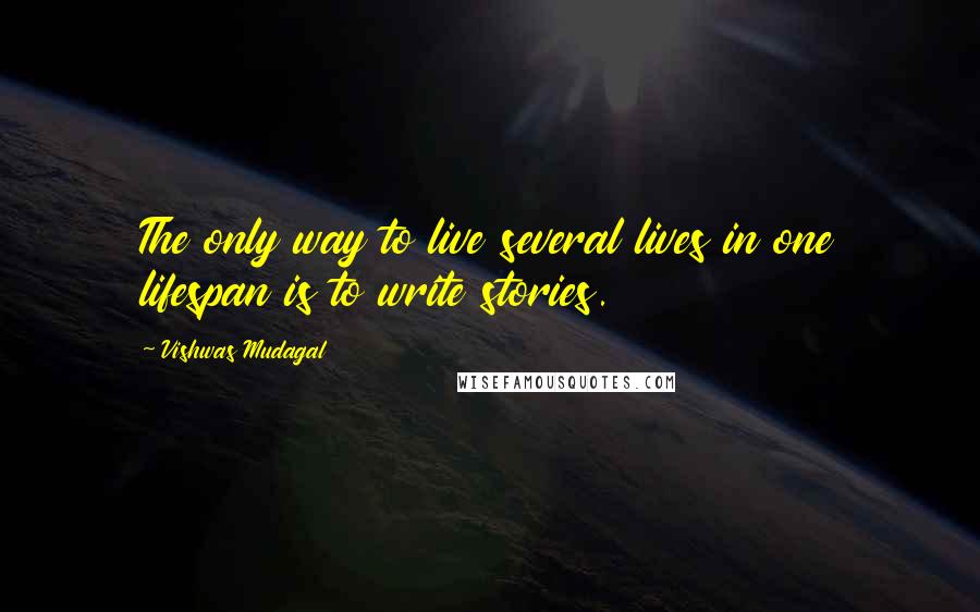 Vishwas Mudagal Quotes: The only way to live several lives in one lifespan is to write stories.