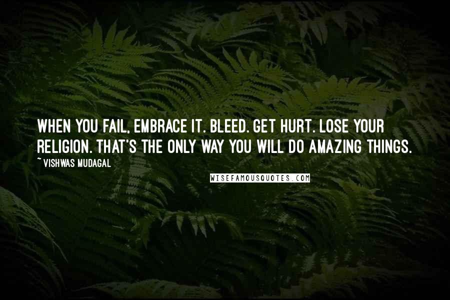 Vishwas Mudagal Quotes: When you fail, embrace it. Bleed. Get hurt. Lose your religion. That's the only way you will do amazing things.