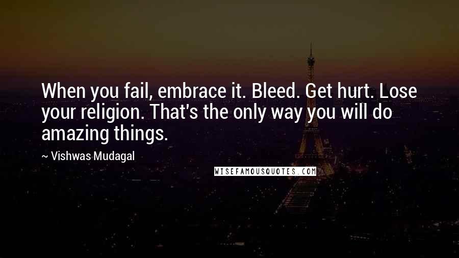 Vishwas Mudagal Quotes: When you fail, embrace it. Bleed. Get hurt. Lose your religion. That's the only way you will do amazing things.