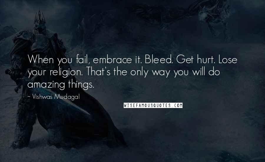 Vishwas Mudagal Quotes: When you fail, embrace it. Bleed. Get hurt. Lose your religion. That's the only way you will do amazing things.