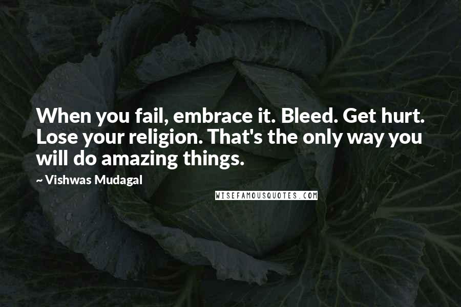 Vishwas Mudagal Quotes: When you fail, embrace it. Bleed. Get hurt. Lose your religion. That's the only way you will do amazing things.