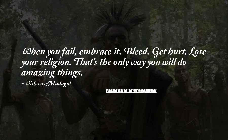 Vishwas Mudagal Quotes: When you fail, embrace it. Bleed. Get hurt. Lose your religion. That's the only way you will do amazing things.