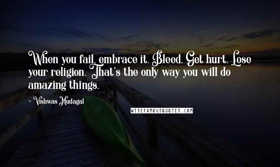 Vishwas Mudagal Quotes: When you fail, embrace it. Bleed. Get hurt. Lose your religion. That's the only way you will do amazing things.