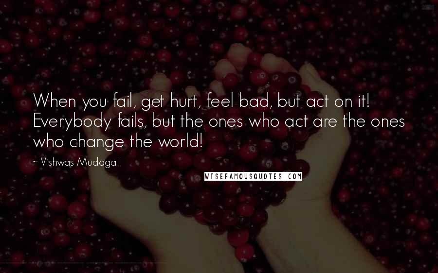Vishwas Mudagal Quotes: When you fail, get hurt, feel bad, but act on it! Everybody fails, but the ones who act are the ones who change the world!