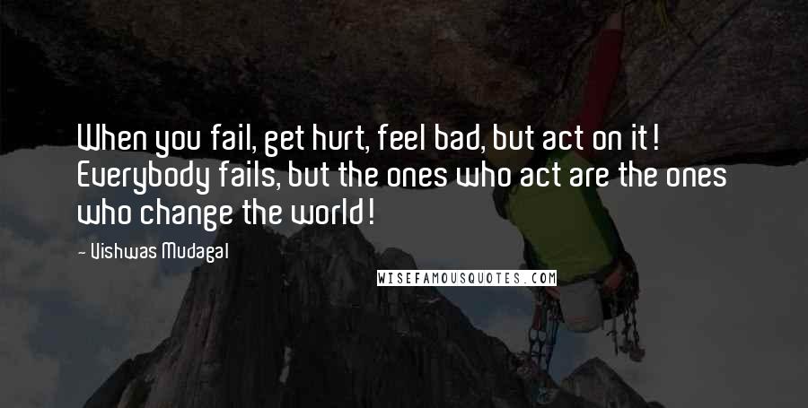 Vishwas Mudagal Quotes: When you fail, get hurt, feel bad, but act on it! Everybody fails, but the ones who act are the ones who change the world!