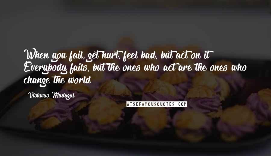 Vishwas Mudagal Quotes: When you fail, get hurt, feel bad, but act on it! Everybody fails, but the ones who act are the ones who change the world!