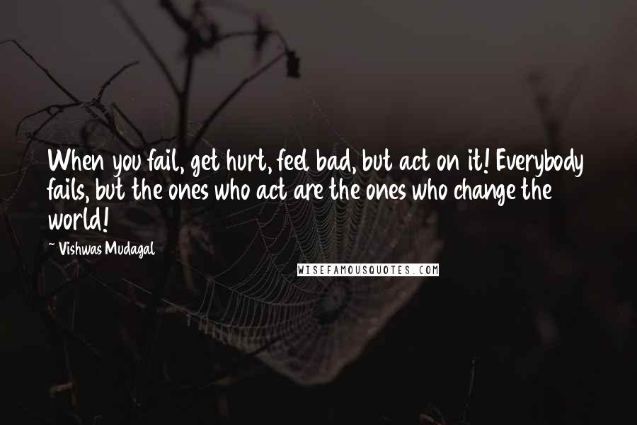 Vishwas Mudagal Quotes: When you fail, get hurt, feel bad, but act on it! Everybody fails, but the ones who act are the ones who change the world!